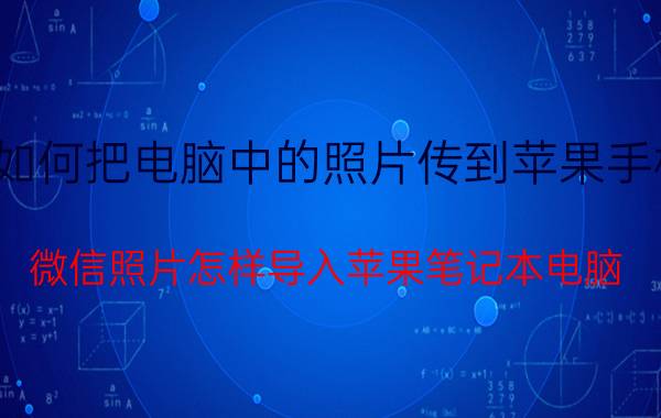 如何把电脑中的照片传到苹果手机 微信照片怎样导入苹果笔记本电脑？